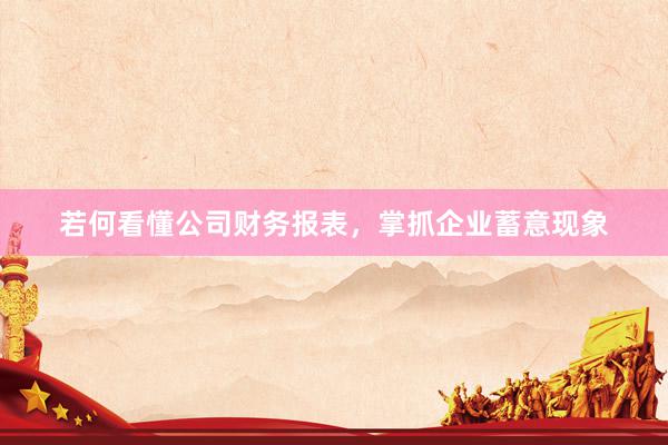 若何看懂公司财务报表，掌抓企业蓄意现象