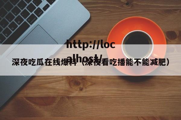 深夜吃瓜在线爆料（深夜看吃播能不能减肥）